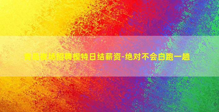 青岛夜场招聘模特日结薪资-绝对不会白跑一趟